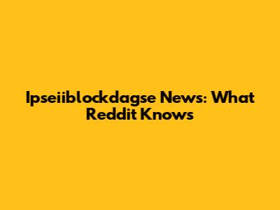 Ipseiiblockdagse News: What Reddit Knows