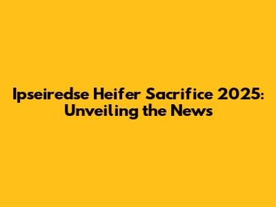 Ipseiredse Heifer Sacrifice 2025: Unveiling the News