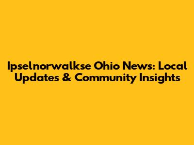 Ipselnorwalkse Ohio News: Local Updates & Community Insights