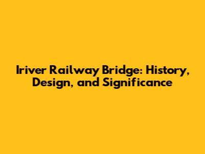 Iriver Railway Bridge: History, Design, and Significance
