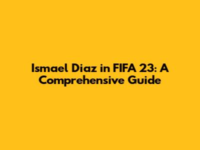 Ismael Diaz in FIFA 23: A Comprehensive Guide