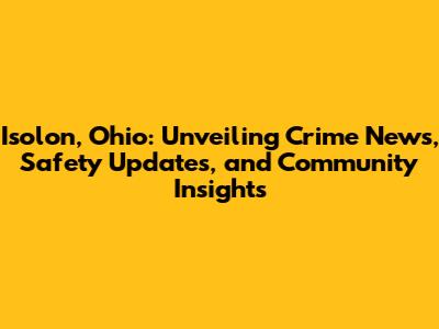 Isolon, Ohio: Unveiling Crime News, Safety Updates, and Community Insights