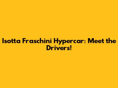Isotta Fraschini Hypercar: Meet the Drivers!
