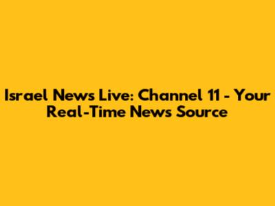 Israel News Live: Channel 11 - Your Real-Time News Source