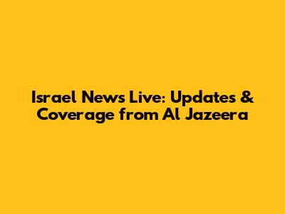 Israel News Live: Updates & Coverage from Al Jazeera