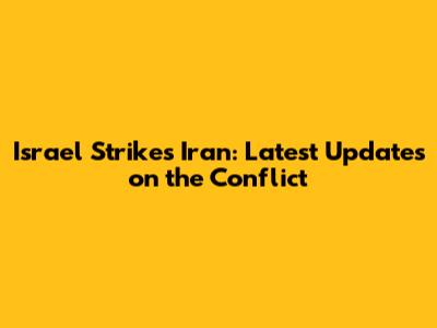 Israel Strikes Iran: Latest Updates on the Conflict