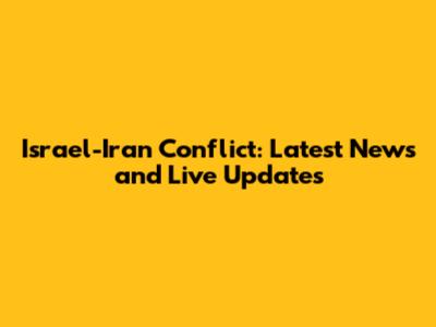 Israel-Iran Conflict: Latest News and Live Updates