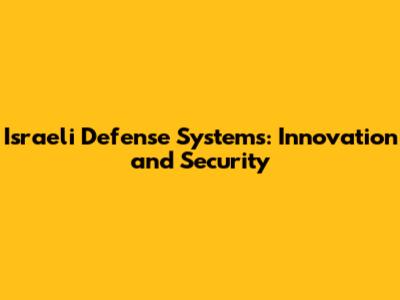 Israeli Defense Systems: Innovation and Security