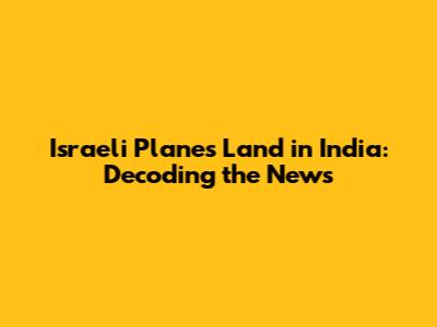 Israeli Planes Land in India: Decoding the News