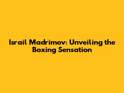 Israil Madrimov: Unveiling the Boxing Sensation