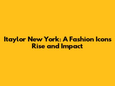 Itaylor New York: A Fashion Icon's Rise and Impact