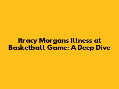 Itracy Morgan's Illness at Basketball Game: A Deep Dive