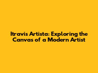 Itravis Artista: Exploring the Canvas of a Modern Artist