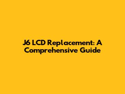 J6 LCD Replacement: A Comprehensive Guide