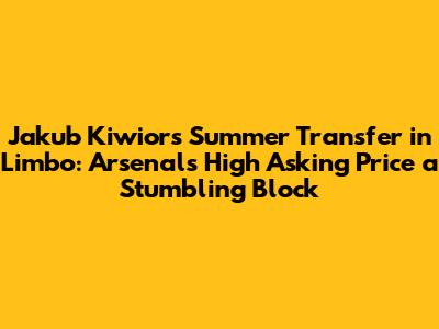 Jakub Kiwior's Summer Transfer in Limbo: Arsenal's High Asking Price a Stumbling Block