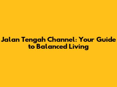 Jalan Tengah Channel: Your Guide to Balanced Living
