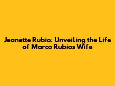 Jeanette Rubio: Unveiling the Life of Marco Rubio's Wife