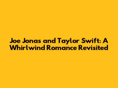 Joe Jonas and Taylor Swift: A Whirlwind Romance Revisited