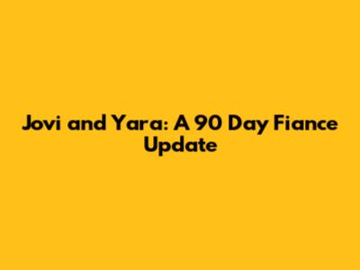 Jovi and Yara: A 90 Day Fiance Update