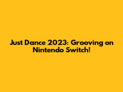 Just Dance 2023: Grooving on Nintendo Switch!