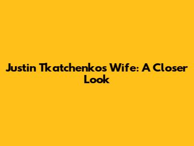 Justin Tkatchenko's Wife: A Closer Look