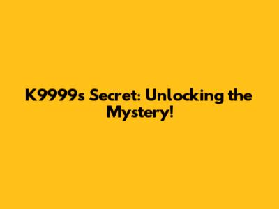 K9999's Secret: Unlocking the Mystery!