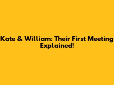Kate & William: Their First Meeting Explained!