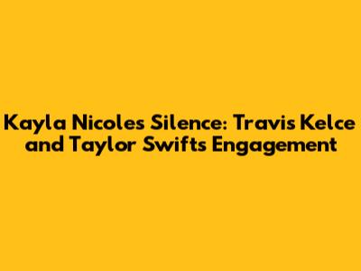 Kayla Nicole's Silence: Travis Kelce and Taylor Swift's Engagement