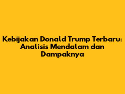 Kebijakan Donald Trump Terbaru: Analisis Mendalam dan Dampaknya