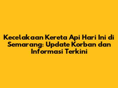 Kecelakaan Kereta Api Hari Ini di Semarang: Update Korban dan Informasi Terkini