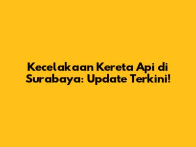 Kecelakaan Kereta Api di Surabaya: Update Terkini!