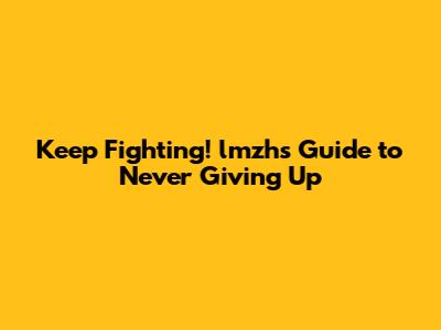 Keep Fighting! lmzh's Guide to Never Giving Up
