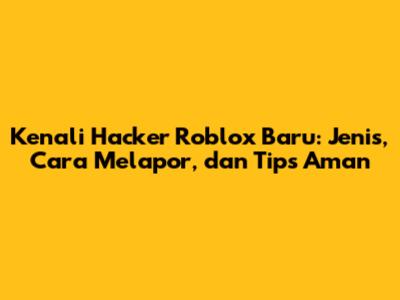 Kenali Hacker Roblox Baru: Jenis, Cara Melapor, dan Tips Aman