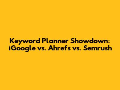 Keyword Planner Showdown: iGoogle vs. Ahrefs vs. Semrush