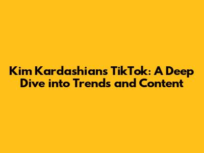 Kim Kardashian's TikTok: A Deep Dive into Trends and Content