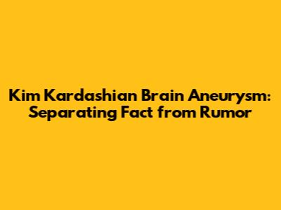 Kim Kardashian Brain Aneurysm: Separating Fact from Rumor