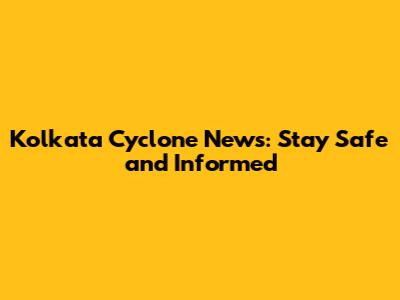 Kolkata Cyclone News: Stay Safe and Informed