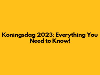 Koningsdag 2023: Everything You Need to Know!