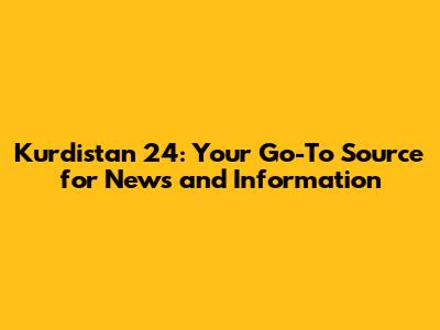 Kurdistan 24: Your Go-To Source for News and Information
