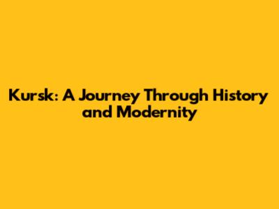Kursk: A Journey Through History and Modernity