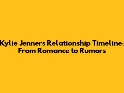 Kylie Jenner's Relationship Timeline: From Romance to Rumors