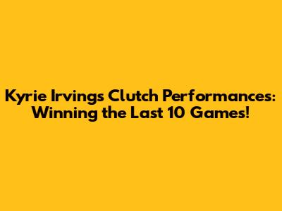 Kyrie Irving's Clutch Performances: Winning the Last 10 Games!