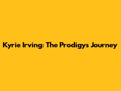 Kyrie Irving: The Prodigy's Journey