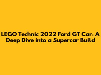 LEGO Technic 2022 Ford GT Car: A Deep Dive into a Supercar Build