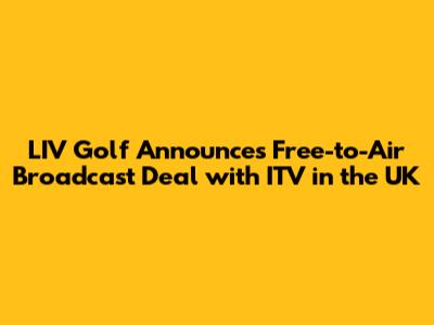LIV Golf Announces Free-to-Air Broadcast Deal with ITV in the UK
