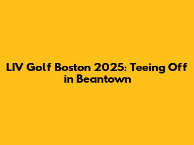 LIV Golf Boston 2025: Teeing Off in Beantown