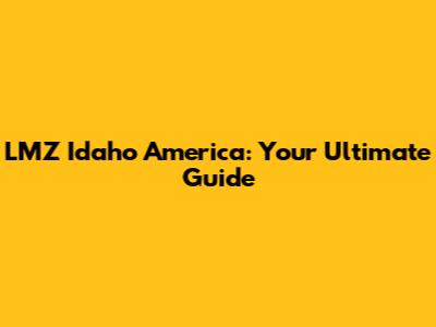 LMZ Idaho America: Your Ultimate Guide