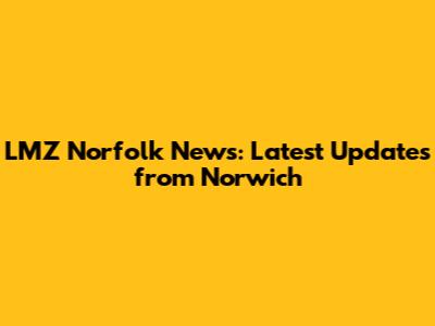 LMZ Norfolk News: Latest Updates from Norwich