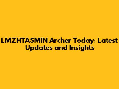 LMZHTASMIN Archer Today: Latest Updates and Insights