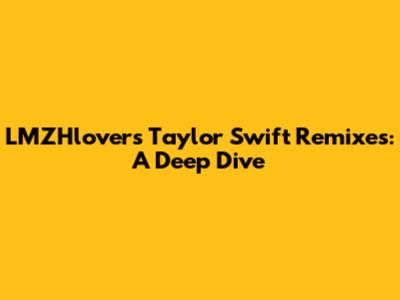 LMZHlover's Taylor Swift Remixes: A Deep Dive